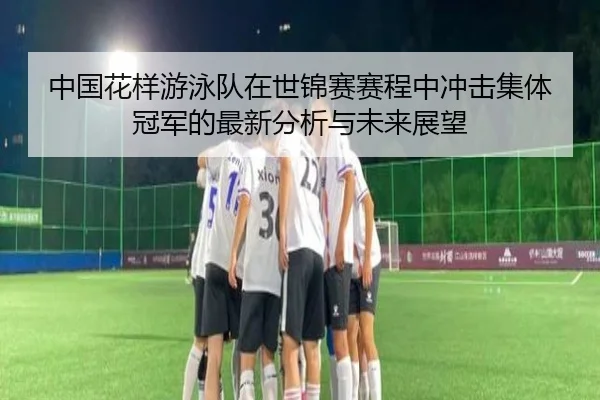 中国花样游泳队在世锦赛赛程中冲击集体冠军的最新分析与未来展望